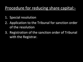 Procedure for reducing share capital:-
1. Special resolution
2. Application to the Tribunal for sanction order
of the resolution
3. Registration of the sanction order of Tribunal
with the Registrar.
 