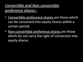 Convertible and Non-convertible
preference shares:-
• Convertible preference shares are those which
can be converted into equity shares within a
certain period.
• Non-convertible preference shares are those
which do not carry the right of conversion into
equity shares.
 
