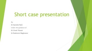 Short case presentation
By
Dr Kanishk Patil
Under the guidance of
Dr Vivek Tilwani
Dr Rukhmini Waghmare
 