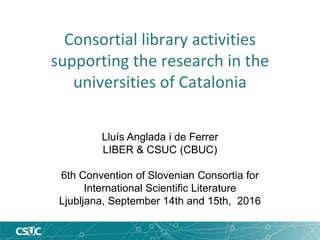 Consortial library activities
supporting the research in the
universities of Catalonia
Lluís Anglada i de Ferrer
LIBER & C...