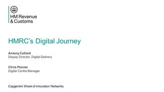 HMRC’s Digital Journey
AntonyCollard
Deputy Director, Digital Delivery
Chris Penner
Digital Centre Manager
Capgemini Week of innovation Networks
 