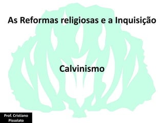 As Reformas religiosas e a Inquisição
Calvinismo
Prof. Cristiano
Pissolato
 