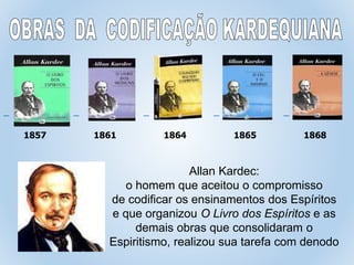 1857 1861 1864 1865 1868
Allan Kardec:
o homem que aceitou o compromisso
de codificar os ensinamentos dos Espíritos
e que organizou O Livro dos Espíritos e as
demais obras que consolidaram o
Espiritismo, realizou sua tarefa com denodo
 