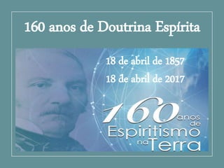 160 anos de Doutrina Espírita
18 de abril de 1857
18 de abril de 2017
 