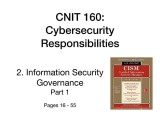 CNIT 160:
Cybersecurity
Responsibilities
2. Information Security  
Governance

Part 1

Pages 16 - 55
 
