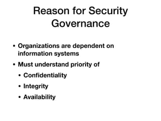 Reason for Security
Governance
• Organizations are dependent on
information systems
• Must understand priority of
• Conﬁdentiality
• Integrity
• Availability
 