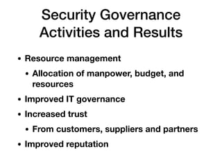 Security Governance
Activities and Results
• Resource management
• Allocation of manpower, budget, and
resources
• Improved IT governance
• Increased trust
• From customers, suppliers and partners
• Improved reputation
 