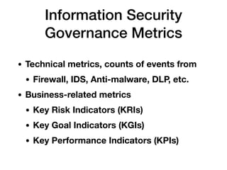 Information Security
Governance Metrics
• Technical metrics, counts of events from
• Firewall, IDS, Anti-malware, DLP, etc.
• Business-related metrics
• Key Risk Indicators (KRIs)
• Key Goal Indicators (KGIs)
• Key Performance Indicators (KPIs)
 