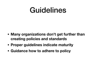Guidelines
• Many organizations don't get further than
creating policies and standards
• Proper guidelines indicate maturi...