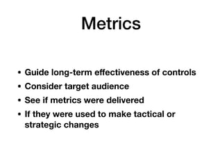 Metrics
• Guide long-term eﬀectiveness of controls
• Consider target audience
• See if metrics were delivered
• If they we...