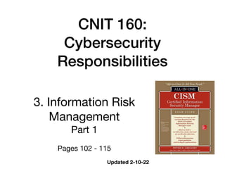 CNIT 160:


Cybersecurity
Responsibilities
3. Information Risk
Management

Part 1

Pages 102 - 115
Updated 2-10-22
 