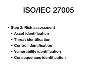 ISO/IEC 27005
• Step 2: Risk assessment
• Asset identiﬁcation
• Threat identiﬁcation
• Control identiﬁcation
• Vulnerabili...