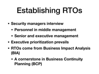 Establishing RTOs
• Security managers interview
• Personnel in middle management
• Senior and executive management
• Executive prioritization prevails
• RTOs come from Business Impact Analysis
(BIA)
• A cornerstone in Business Continuity
Planning (BCP)
 