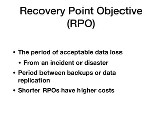 Recovery Point Objective
(RPO)
• The period of acceptable data loss
• From an incident or disaster
• Period between backups or data
replication
• Shorter RPOs have higher costs
 