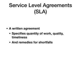 Service Level Agreements
(SLA)
• A written agreement
• Speciﬁes quantity of work, quality,
timeliness
• And remedies for shortfalls
 