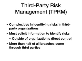 Third-Party Risk
Management (TPRM)
• Complexities in identifying risks in third-
party organizations
• Must solicit information to identify risks
• Outside of organization's direct control
• More than half of all breaches come
through third parties
 