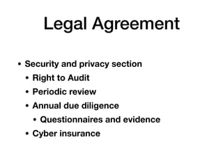Legal Agreement
• Security and privacy section
• Right to Audit
• Periodic review
• Annual due diligence
• Questionnaires and evidence
• Cyber insurance
 