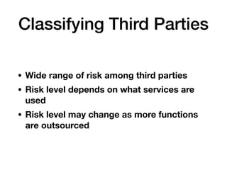 Classifying Third Parties
• Wide range of risk among third parties
• Risk level depends on what services are
used
• Risk level may change as more functions
are outsourced
 