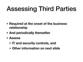 Assessing Third Parties
• Required at the onset of the business
relationship
• And periodically thereafter
• Assess
• IT and security controls, and
• Other information on next slide
 