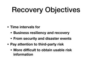 Recovery Objectives
• Time intervals for
• Business resiliency and recovery
• From security and disaster events
• Pay attention to third-party risk
• More diﬃcult to obtain usable risk
information
 
