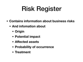 Risk Register
• Contains information about business risks
• And infomation about
• Origin
• Potential impact
• Aﬀected assets
• Probability of occurrence
• Treatment
 