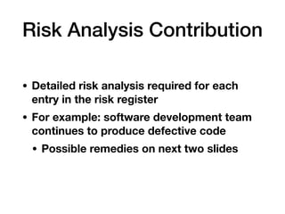 Risk Analysis Contribution
• Detailed risk analysis required for each
entry in the risk register
• For example: software development team
continues to produce defective code
• Possible remedies on next two slides
 