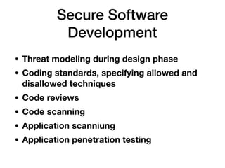 Secure Software
Development
• Threat modeling during design phase
• Coding standards, specifying allowed and
disallowed techniques
• Code reviews
• Code scanning
• Application scanniung
• Application penetration testing
 
