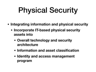 Physical Security
• Integrating information and physical security
• Incorporate IT-based physical security
assets into
• Overall technology and security
architecture
• Information and asset classiﬁcation
• Identity and access management
program
 