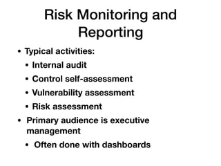 Risk Monitoring and
Reporting
• Typical activities:
• Internal audit
• Control self-assessment
• Vulnerability assessment
• Risk assessment
• Primary audience is executive
management
• Often done with dashboards
 