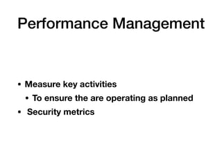 Performance Management
• Measure key activities
• To ensure the are operating as planned
• Security metrics
 