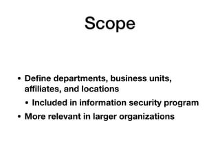 Scope
• Deﬁne departments, business units,
aﬃliates, and locations
• Included in information security program
• More relevant in larger organizations
 
