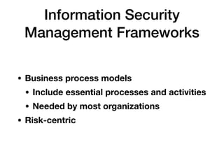 Information Security
Management Frameworks
• Business process models
• Include essential processes and activities
• Needed by most organizations
• Risk-centric
 