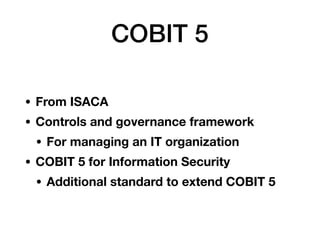 COBIT 5
• From ISACA
• Controls and governance framework
• For managing an IT organization
• COBIT 5 for Information Security
• Additional standard to extend COBIT 5
 