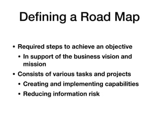 Deﬁning a Road Map
• Required steps to achieve an objective
• In support of the business vision and
mission
• Consists of various tasks and projects
• Creating and implementing capabilities
• Reducing information risk
 