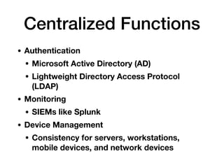 • Authentication
• Microsoft Active Directory (AD)
• Lightweight Directory Access Protocol
(LDAP)
• Monitoring
• SIEMs like Splunk
• Device Management
• Consistency for servers, workstations,
mobile devices, and network devices
Centralized Functions
 
