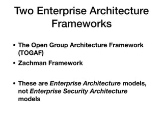 Two Enterprise Architecture
Frameworks
• The Open Group Architecture Framework
(TOGAF)
• Zachman Framework
• These are Enterprise Architecture models,
not Enterprise Security Architecture
models
 