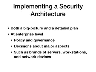 Implementing a Security
Architecture
• Both a big-picture and a detailed plan
• At enterprise level
• Policy and governance
• Decisions about major aspects
• Such as brands of servers, workstations,
and network devices
 