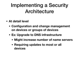 • At detail level
• Conﬁguration and change management
on devices or groups of devices
• Ex: Upgrade to DNS infrastructure
• Might increase number of name servers
• Requiring updates to most or all
devices
Implementing a Security
Architecture
 