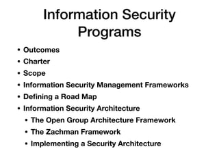 Information Security
Programs
• Outcomes
• Charter
• Scope
• Information Security Management Frameworks
• Deﬁning a Road Map
• Information Security Architecture
• The Open Group Architecture Framework
• The Zachman Framework
• Implementing a Security Architecture
 