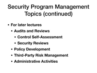 Security Program Management
Topics (continued)
• For later lectures
• Audits and Reviews
• Control Self-Assessment
• Security Reviews
• Policy Development
• Third-Party Risk Management
• Administrative Activities
 