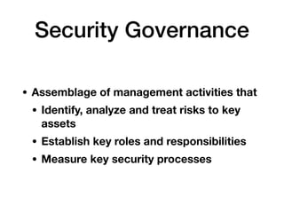 Security Governance
• Assemblage of management activities that
• Identify, analyze and treat risks to key
assets
• Establish key roles and responsibilities
• Measure key security processes
 