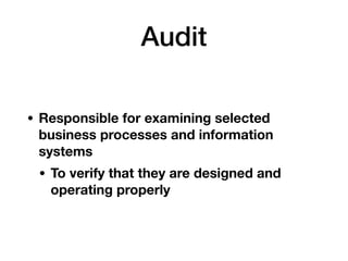 Audit
• Responsible for examining selected
business processes and information
systems
• To verify that they are designed and
operating properly
 