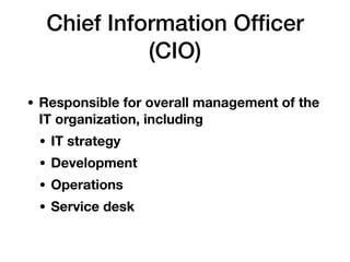 Chief Information Ofﬁcer
(CIO)
• Responsible for overall management of the
IT organization, including
• IT strategy
• Development
• Operations
• Service desk
 