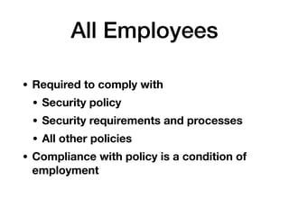 All Employees
• Required to comply with
• Security policy
• Security requirements and processes
• All other policies
• Compliance with policy is a condition of
employment
 