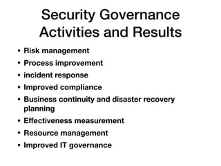 Security Governance
Activities and Results
• Risk management
• Process improvement
• incident response
• Improved compliance
• Business continuity and disaster recovery
planning
• Eﬀectiveness measurement
• Resource management
• Improved IT governance
 