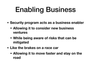 Enabling Business
• Security program acts as a business enabler
• Allowing it to consider new business
ventures
• While being aware of risks that can be
mitigated
• Like the brakes on a race car
• Allowing it to move faster and stay on the
road
 