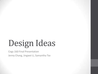 Design Ideas
Cogs 160 Final Presentation
Jenny Chang, Jingwei Li, Samantha Tse
 