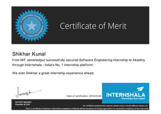 Shikhar Kunal
from NIT Jamshedpur successfully secured Software Engineering internship at Akadmy
through Internshala - India's No. 1 internship platform.
We wish Shikhar a great internship experience ahead.
Date of certification: 2016-03-06
 