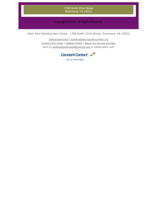1708 North 22nd Street
Richmond, VA 23223
Copyright © 2016. All Rights Reserved.
Peter Paul Development Center, 1708 North 22nd Street, Richmond, VA 23223
SafeUnsubscribe™ dcolley@peterpauldevcenter.org
Forward this email | Update Profile | About our service provider
Sent by dcolley@peterpauldevcenter.org in collaboration with
Try it free today
 