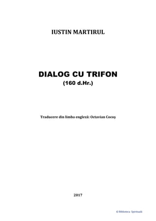 © Biblioteca Spirituală
IUSTIN MARTIRUL
DIALOG CU TRIFON
(160 d.Hr.)
Traducere din limba engleză: Octavian Cocoş
2017
 
